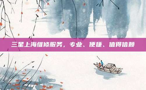 三星上海维修服务,专业、便捷、值得信赖