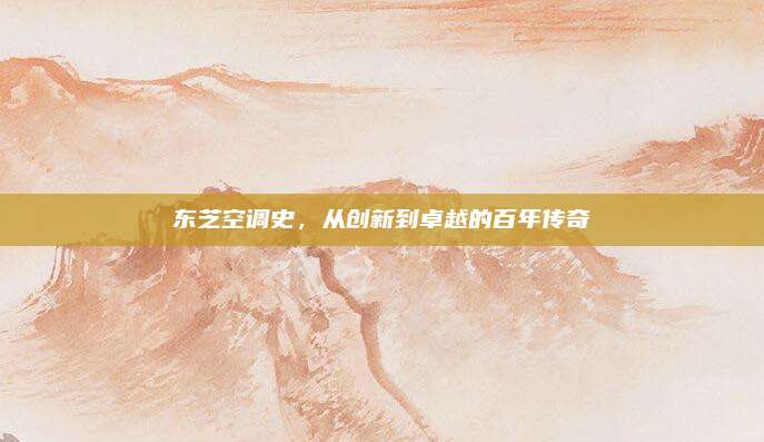 东芝空调史,从创新到卓越的百年传奇