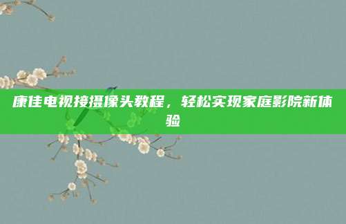 康佳电视接摄像头教程,轻松实现家庭影院新体验