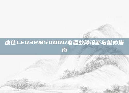 康佳LED32M5000D电源故障诊断与维修指南