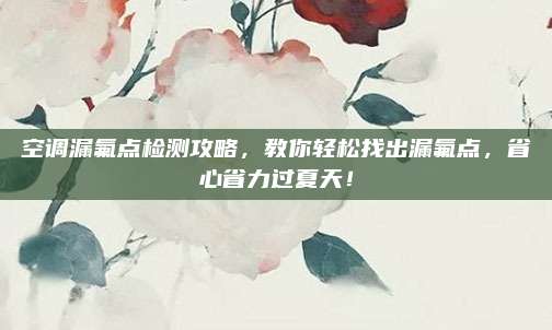 空调漏氟点检测攻略,教你轻松找出漏氟点,省心省力过夏天!