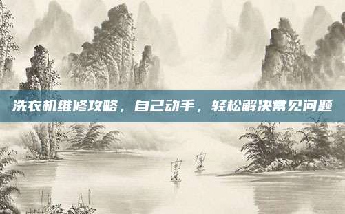 洗衣机维修攻略,自己动手,轻松解决常见问题