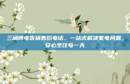 三角牌电饭锅售后电话,一站式解决家电问题,安心烹饪每一天