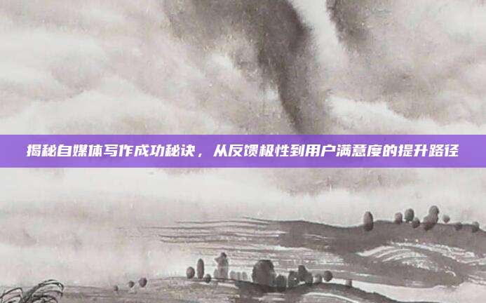 揭秘自媒体写作成功秘诀,从反馈极性到用户满意度的提升路径