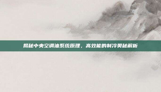 揭秘中央空调油系统原理,高效能的制冷奥秘解析