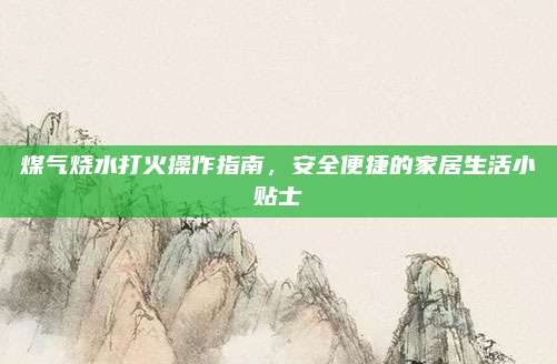 煤气烧水打火操作指南,安全便捷的家居生活小贴士