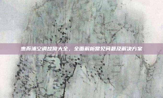 惠而浦空调故障大全,全面解析常见问题及解决方案
