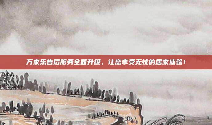 万家乐售后服务全面升级,让您享受无忧的居家体验!