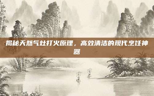揭秘天然气灶打火原理,高效清洁的现代烹饪神器
