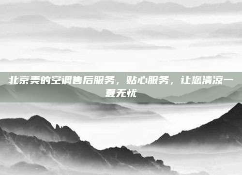 北京美的空调售后服务,贴心服务,让您清凉一夏无忧