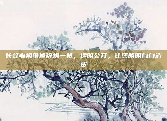 长虹电视维修价格一览,透明公开,让您明明白白消费
