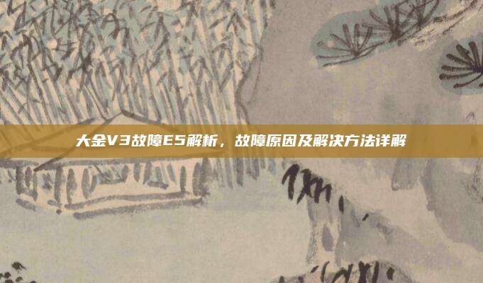 大金V3故障E5解析,故障原因及解决方法详解