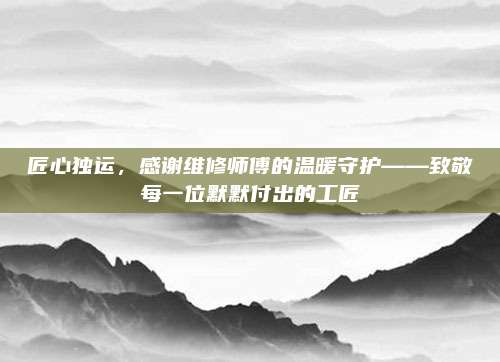 匠心独运,感谢维修师傅的温暖守护——致敬每一位默默付出的工匠