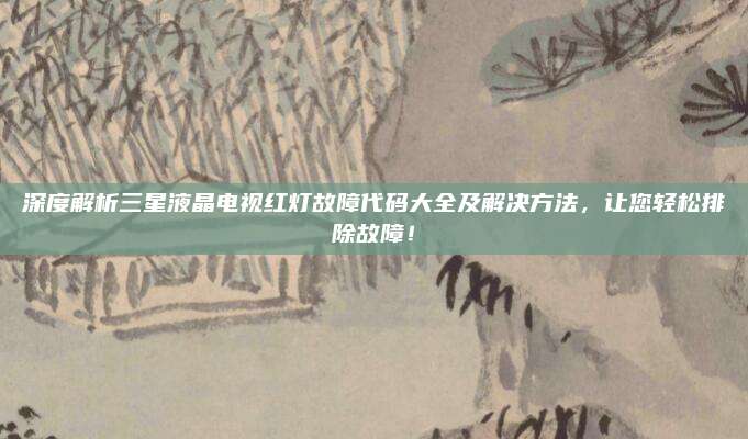 深度解析三星液晶电视红灯故障代码大全及解决方法,让您轻松排除故障!