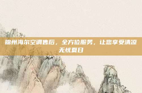 锦州海尔空调售后,全方位服务,让您享受清凉无忧夏日