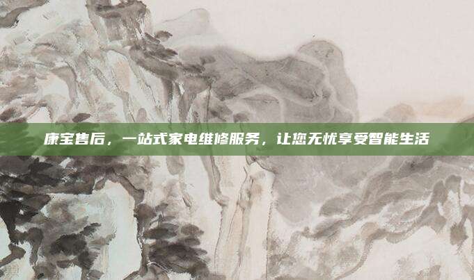 康宝售后,一站式家电维修服务,让您无忧享受智能生活