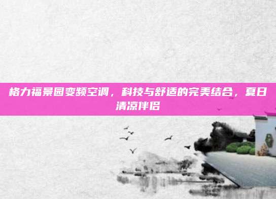格力福景园变频空调,科技与舒适的完美结合,夏日清凉伴侣