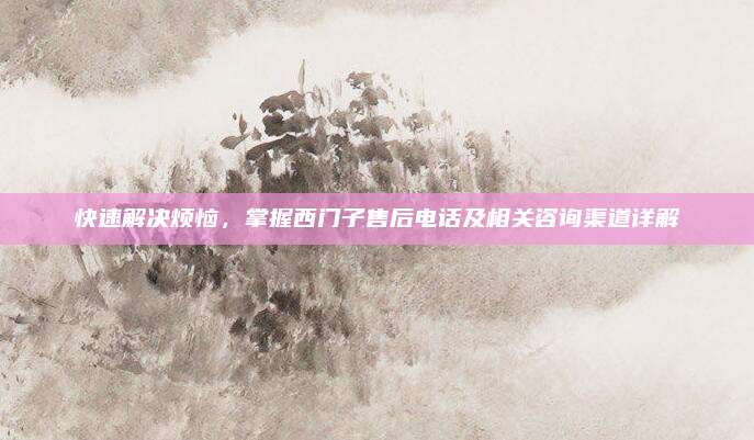 快速解决烦恼,掌握西门子售后电话及相关咨询渠道详解