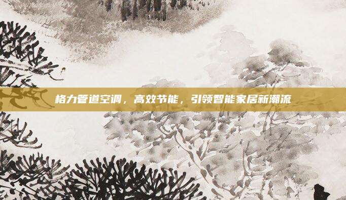 格力管道空调,高效节能,引领智能家居新潮流