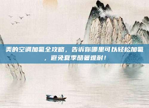 美的空调加氟全攻略,告诉你哪里可以轻松加氟,避免夏季酷暑难耐!
