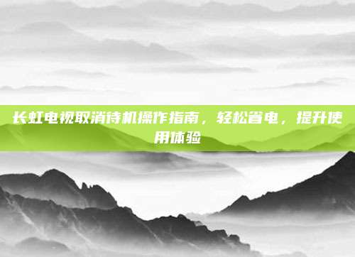 长虹电视取消待机操作指南,轻松省电,提升使用体验