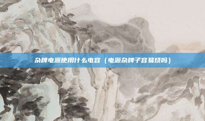 杂牌电源使用什么电容（电源杂牌子容易烧吗）