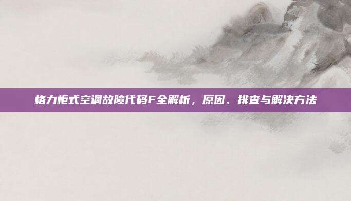 格力柜式空调故障代码F全解析,原因、排查与解决方法
