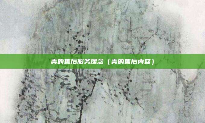 美的售后服务理念(美的售后内容)