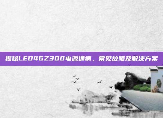 揭秘LED46Z300电源通病,常见故障及解决方案