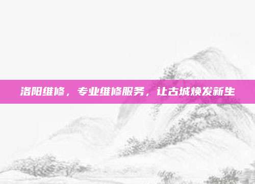 洛阳维修,专业维修服务,让古城焕发新生