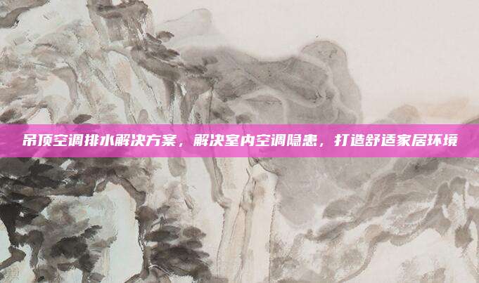 吊顶空调排水解决方案,解决室内空调隐患,打造舒适家居环境