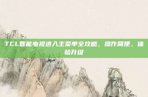 TCL智能电视进入主菜单全攻略,操作简便,体验升级