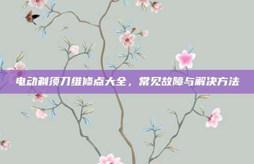 电动剃须刀维修点大全,常见故障与解决方法