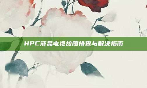HPC液晶电视故障排查与解决指南