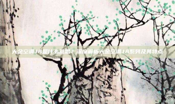 大金空调JA是什么意思?深度解析大金空调JA系列及其特点