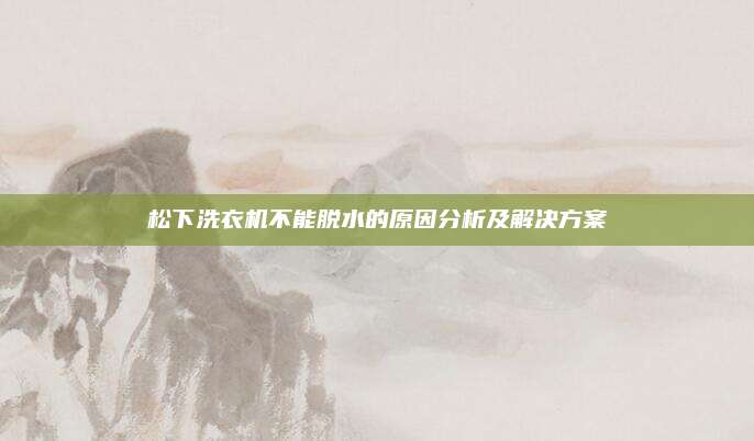 松下洗衣机不能脱水的原因分析及解决方案