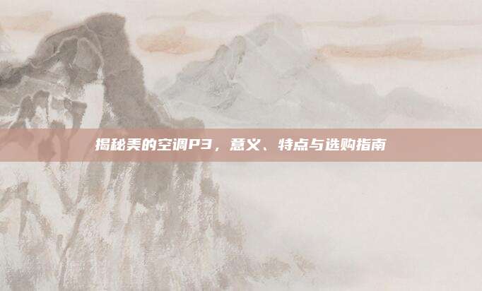 揭秘美的空调P3,意义、特点与选购指南