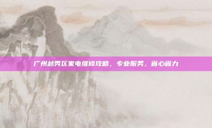 广州越秀区家电维修攻略,专业服务,省心省力