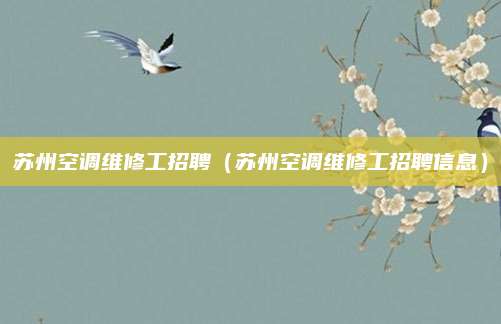 苏州空调维修工招聘（苏州空调维修工招聘信息）