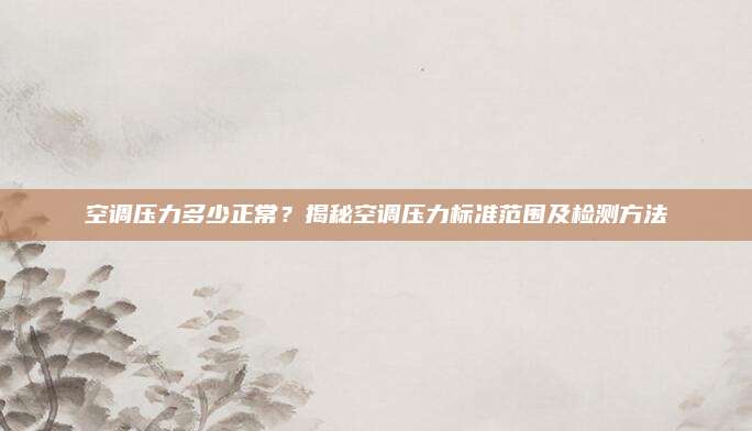 空调压力多少正常?揭秘空调压力标准范围及检测方法