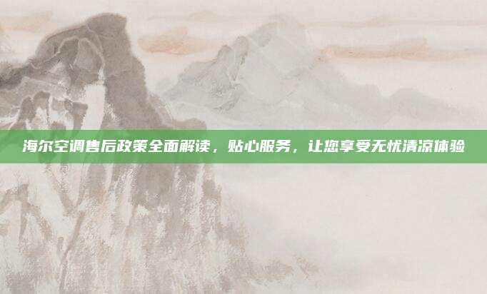 海尔空调售后政策全面解读,贴心服务,让您享受无忧清凉体验