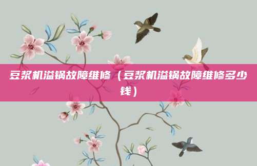 豆浆机溢锅故障维修（豆浆机溢锅故障维修多少钱）