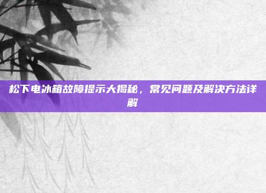 松下电冰箱故障提示大揭秘,常见问题及解决方法详解