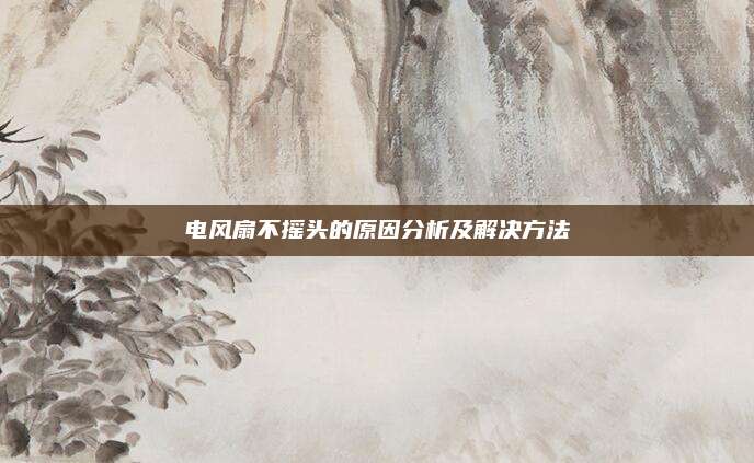 电风扇不摇头的原因分析及解决方法