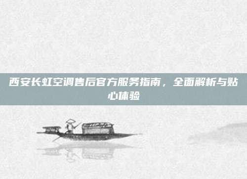西安长虹空调售后官方服务指南,全面解析与贴心体验