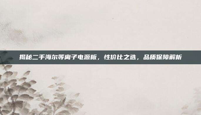 揭秘二手海尔等离子电源板,性价比之选,品质保障解析