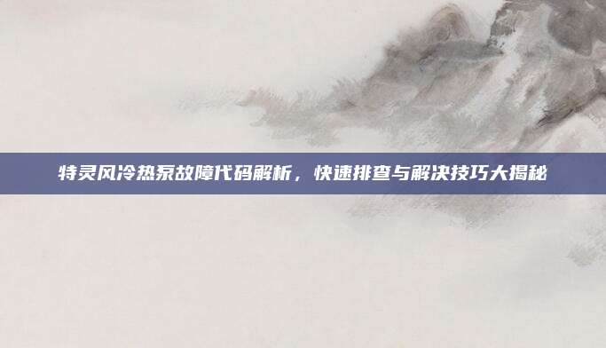 特灵风冷热泵故障代码解析,快速排查与解决技巧大揭秘