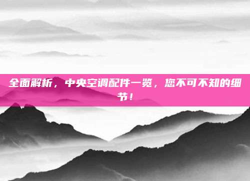 全面解析，中央空调配件一览，您不可不知的细节！