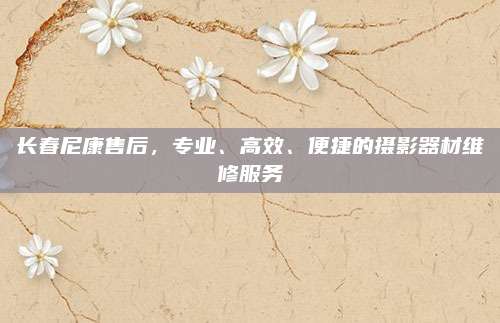 长春尼康售后,专业、高效、便捷的摄影器材维修服务