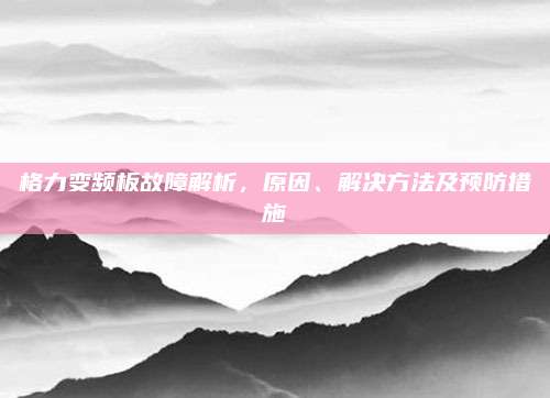 格力变频板故障解析,原因、解决方法及预防措施